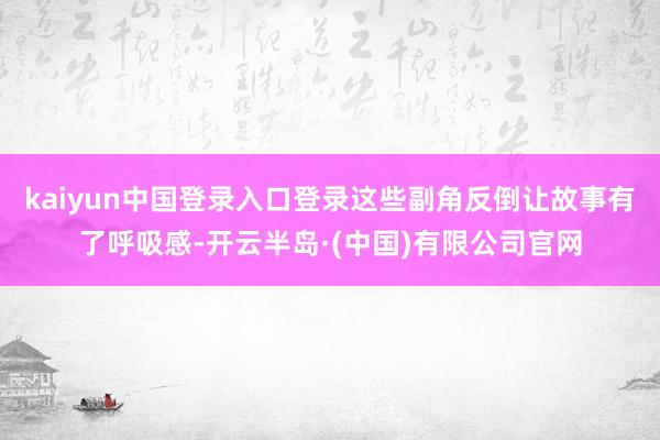 kaiyun中国登录入口登录这些副角反倒让故事有了呼吸感-开云半岛·(中国)有限公司官网