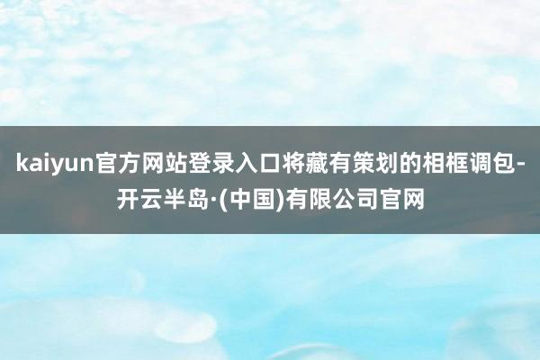 kaiyun官方网站登录入口将藏有策划的相框调包-开云半岛·(中国)有限公司官网