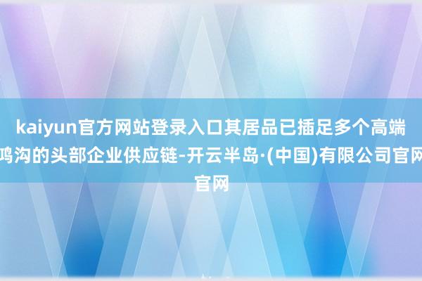 kaiyun官方网站登录入口其居品已插足多个高端鸿沟的头部企业供应链-开云半岛·(中国)有限公司官网
