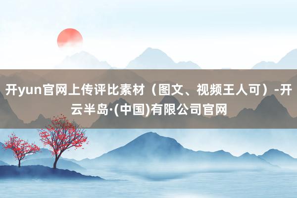 开yun官网上传评比素材（图文、视频王人可）-开云半岛·(中国)有限公司官网