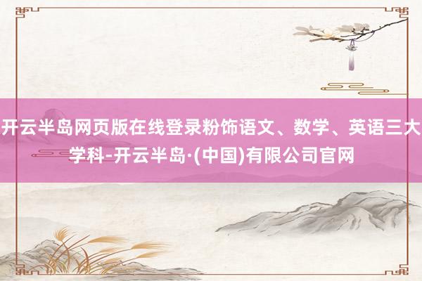 开云半岛网页版在线登录粉饰语文、数学、英语三大学科-开云半岛·(中国)有限公司官网