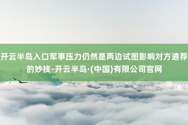 开云半岛入口军事压力仍然是两边试图影响对方遴荐的妙技-开云半岛·(中国)有限公司官网