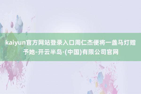 kaiyun官方网站登录入口周仁杰便将一盏马灯赠予她-开云半岛·(中国)有限公司官网