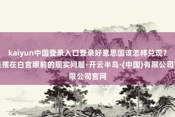 kaiyun中国登录入口登录好意思国该怎样兑现?这是摆在白宫眼前的现实问题-开云半岛·(中国)有限公司官网