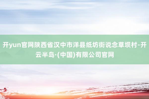 开yun官网陕西省汉中市洋县纸坊街说念草坝村-开云半岛·(中国)有限公司官网