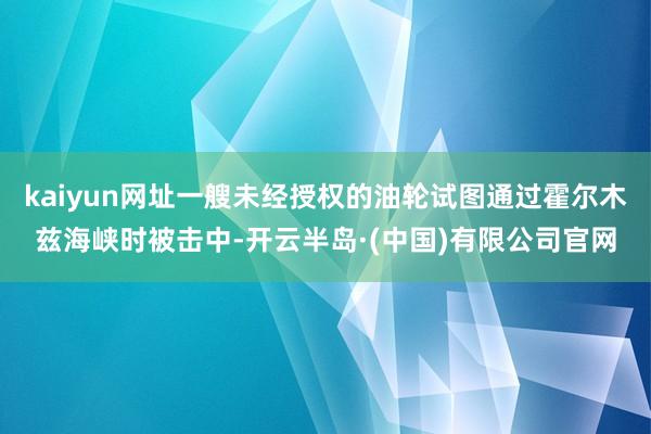 kaiyun网址一艘未经授权的油轮试图通过霍尔木兹海峡时被击中-开云半岛·(中国)有限公司官网
