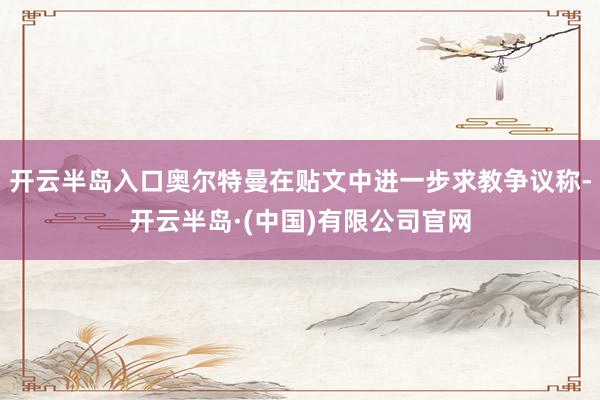 开云半岛入口奥尔特曼在贴文中进一步求教争议称-开云半岛·(中国)有限公司官网