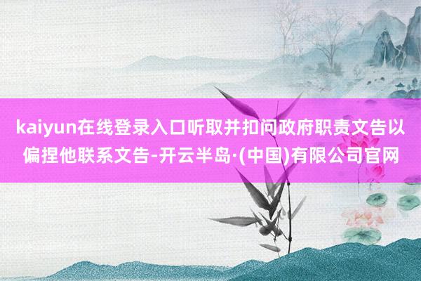 kaiyun在线登录入口听取并扣问政府职责文告以偏捏他联系文告-开云半岛·(中国)有限公司官网