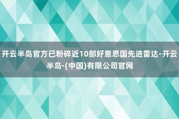 开云半岛官方已粉碎近10部好意思国先进雷达-开云半岛·(中国)有限公司官网