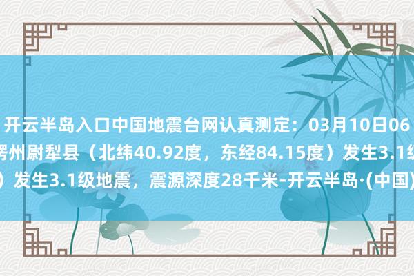 开云半岛入口中国地震台网认真测定：03月10日06时33分在新疆巴音郭楞州尉犁县（北纬40.92度，东经84.15度）发生3.1级地震，震源深度28千米-开云半岛·(中国)有限公司官网